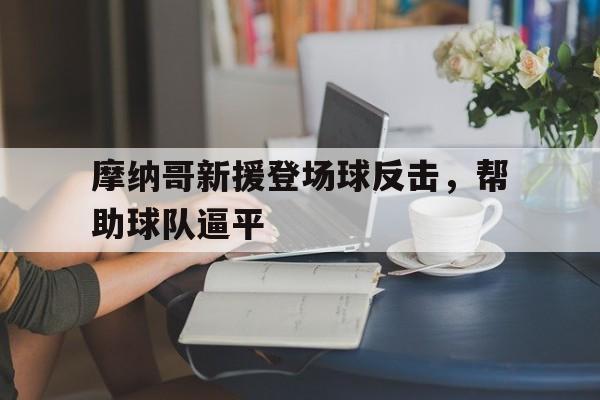 c7娱乐官网-包含摩纳哥新援登场球反击，帮助球队逼平的词条