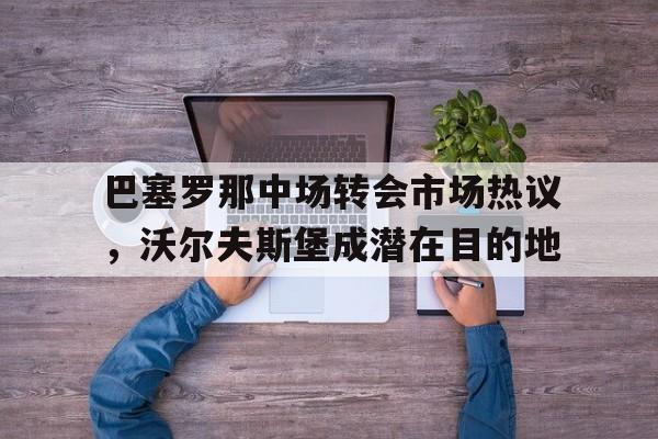 巴塞罗那中场转会市场热议，沃尔夫斯堡成潜在目的地