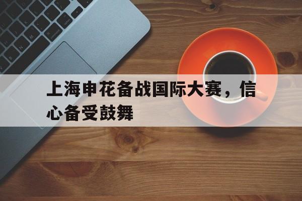 包含上海申花备战国际大赛，信心备受鼓舞的词条