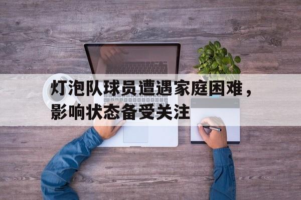 灯泡队球员遭遇家庭困难，影响状态备受关注的简单介绍