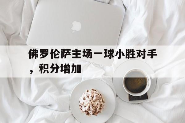c7c7.app-佛罗伦萨主场一球小胜对手，积分增加的简单介绍