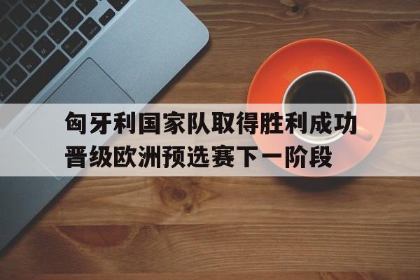 关于匈牙利国家队取得胜利成功晋级欧洲预选赛下一阶段的信息 关于匈牙利国家队取得胜利成功晋级欧洲预选赛下一阶段的信息