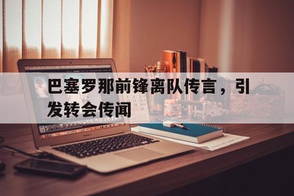 巴塞罗那前锋离队传言，引发转会传闻