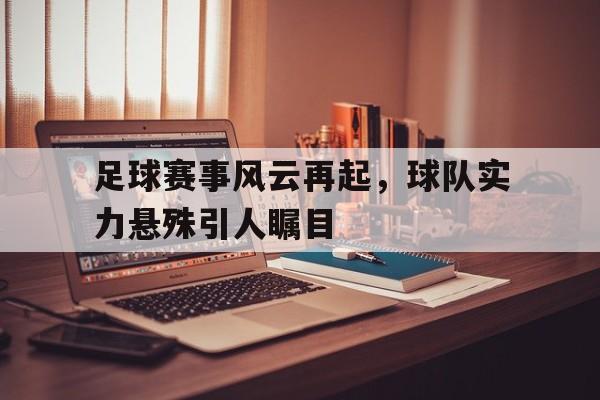 c7c7.app-足球赛事风云再起，球队实力悬殊引人瞩目