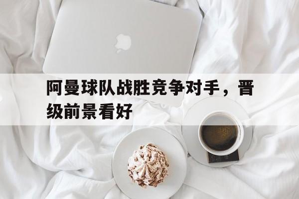 c7娱乐官网-阿曼球队战胜竞争对手，晋级前景看好的简单介绍