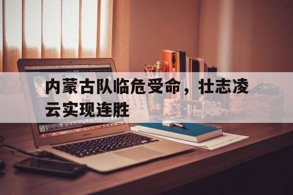 c7c7.app-内蒙古队临危受命，壮志凌云实现连胜
