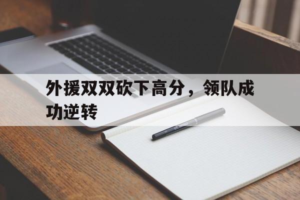 c7娱乐官网-外援双双砍下高分，领队成功逆转(外援队员)