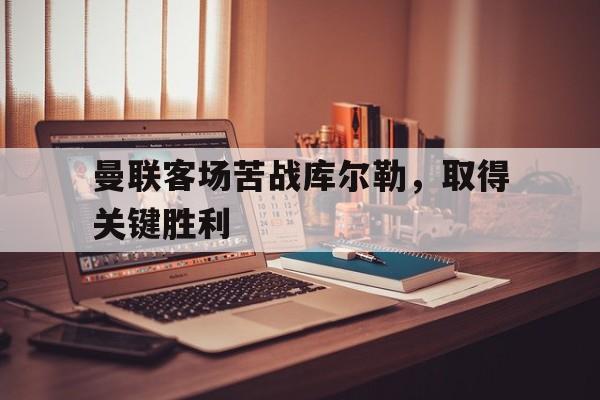 c7c7.app-包含曼联客场苦战库尔勒，取得关键胜利的词条